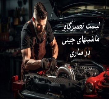 تعمیرگاه و مکانیکی ماشین چینی در ساری به همراه ادرس و تلفن